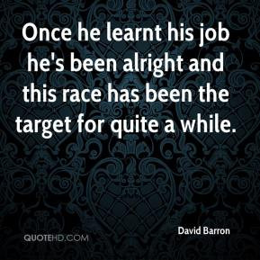 David Barron - Once he learnt his job he's been alright and this race ...