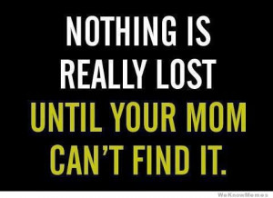 Nothing is really lost until your mom can’t find it