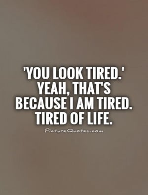 ... tired.' Yeah, that's because I am tired. Tired of life Picture Quote