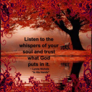 Listen to the whispers of your soul and trust what God puts in it ...