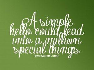 simple hello could lead into a million special things.