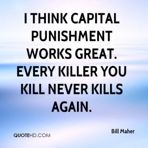 think capital punishment works great. Every killer you kill never ...