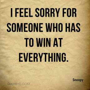 Snoopy - I feel sorry for someone who has to win at everything.