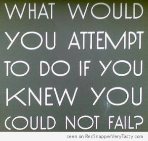 What Would You Attempt To Do If You Knew You Could Not Fail ?