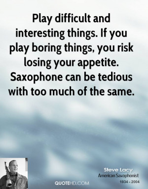 Play difficult and interesting things. If you play boring things, you ...