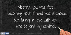 you was fate, becoming your friend was a choice, but falling in love ...