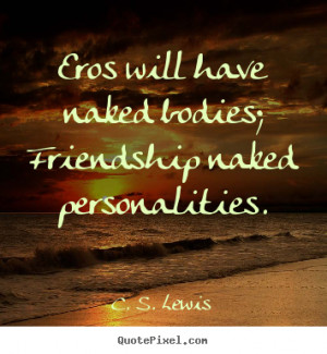 Eros will have naked bodies; Friendship naked personalities. - C. S ...