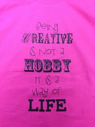 Being creative is not a hobby it is a way of life