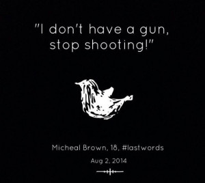 ... Michael Brown was shot by a police officer on August 9 in Ferguson