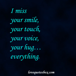 miss your smile, your touch, your voice, your hug…everything.