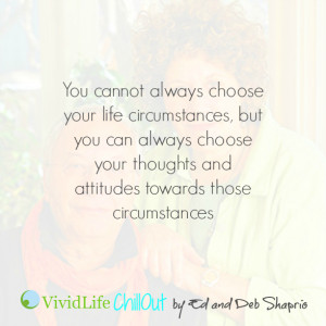 ... always choose your thoughts and attitudes towards those circumstances