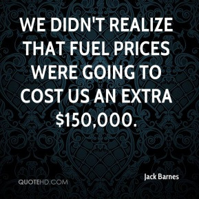 Jack Barnes - We didn't realize that fuel prices were going to cost us ...