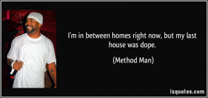 ... in between homes right now, but my last house was dope. - Method Man
