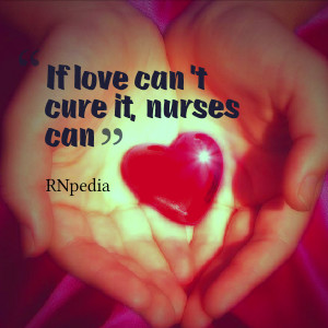 Love Nurses Quotes If love can't cure it, nurses