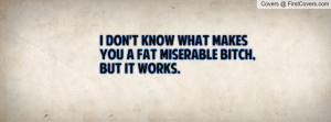 don't know what makesyou a fat miserable bitch , Pictures , but it ...