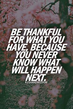 ... be thankful for what you have, remember it could always be worse