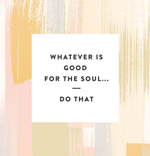 Whatever is good for the soul... do that.