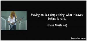 Moving on, is a simple thing, what it leaves behind is hard. - Dave ...