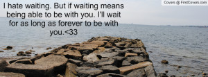 hate waiting. But if waiting means being able to be with you. I'll ...