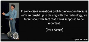 ... some cases, inventions prohibit innovation because we're so caught