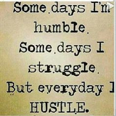 ... days I'm humble. Some days I struggle. But everyday I HUSTLE. More
