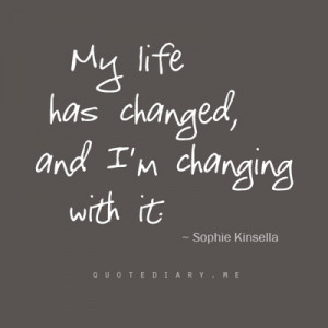 my life has changed, and I'm changing with with it.