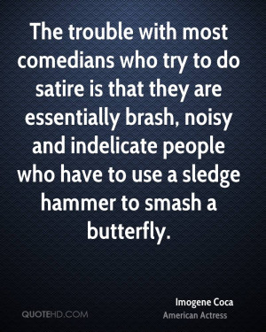 most comedians who try to do satire is that they are essentially brash ...