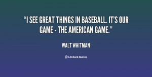 see great things in baseball. It's our game - the American game ...