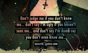 don't judge me if you don't know me... don't say I'm ugly if you haven ...