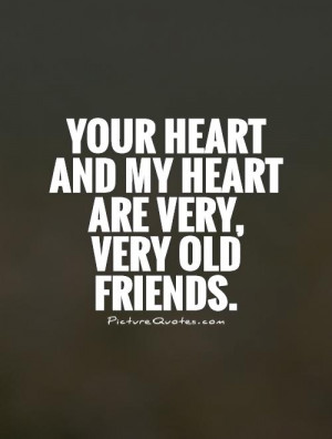 Your heart and my heart are very, very old friends Picture Quote #1
