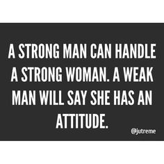 ... strong woman. A weak man will say she has an attitude