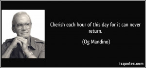 Cherish each hour of this day for it can never return. - Og Mandino