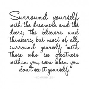 ... Inspiration: Surround yourself with those who see greatness within you