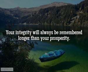 Your integrity will always be remembered longer than your prosperity.