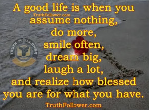 good life is when you assume nothing, do more, smile often, dream ...