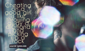 Cheating on a good girl is like throwing away a diamond and picking up ...