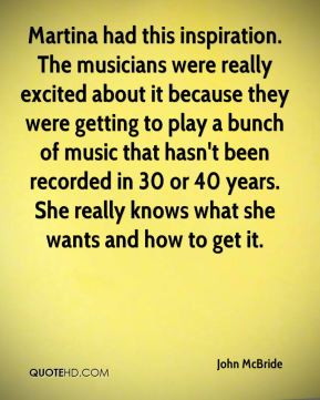 John McBride - Martina had this inspiration. The musicians were really ...