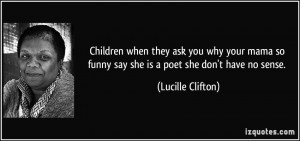 ... so funny say she is a poet she don't have no sense. - Lucille Clifton