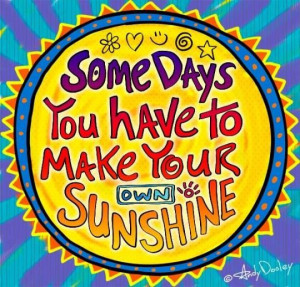 You have to Make Your own Sunshine! Andy Dooley ART: Positive Quotes ...