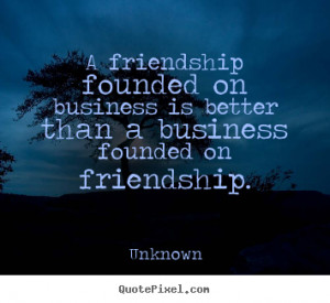 Quote about friendship - A friendship founded on business is better ...