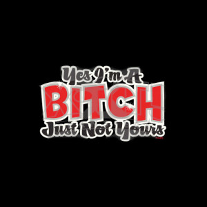 YES I'M A BITCH, JUST NOT YOURS T-SHIRT