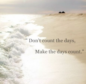 Don't count the days, Make the days count.