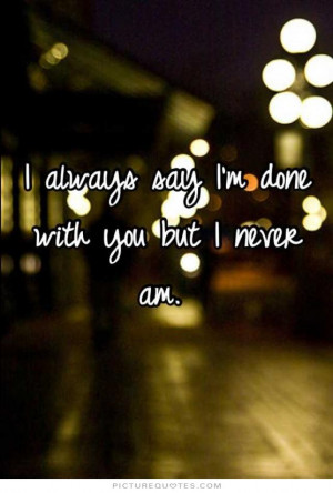 always say i'm done with you but i never am Picture Quote #1