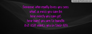 Someone who really loves you sees what a mess you can be, how moody ...