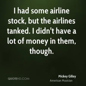 Mickey Gilley - I had some airline stock, but the airlines tanked. I ...