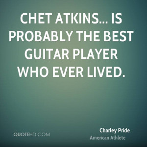 Chet Atkins... is probably the best guitar player who ever lived.