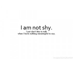 ... shy. I just don't like to talk when i have nothing meaningful to say