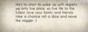 life's to short to wake up with regrets. we only live once. so live ...