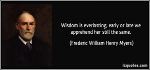 Wisdom is everlasting; early or late we apprehend her still the same ...