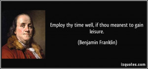 ... thy time well, if thou meanest to gain leisure. - Benjamin Franklin